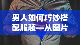 男人如何巧妙搭配服装，从图片中学习时尚秘诀的技巧  第1张
