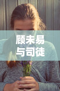 顾未易与司徒末，青春爱情剧的魅力  第1张