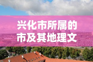 兴化市，所属地理文化概述  第1张