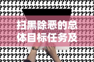 扫黑除恶的总体目标任务及其深远意义  第1张