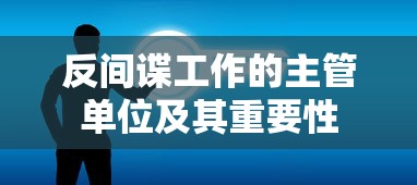 反间谍工作的主管单位及其重要性  第1张