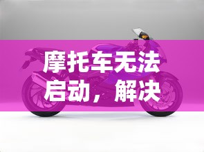 摩托车无法启动，解决策略与常见问题  第1张