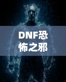 DNF恐怖之邪念体攻略，轻松应对与战胜的秘诀  第1张