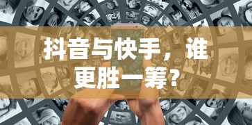 抖音与快手，谁在短视频领域更胜一筹？  第1张