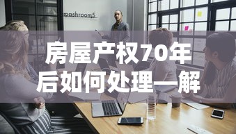 房屋产权70年后，解析与展望的处理策略  第1张