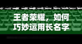 王者荣耀，巧妙运用长名字策略的技巧  第1张