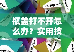 瓶盖打不开？实用技巧与解决方案大全  第1张