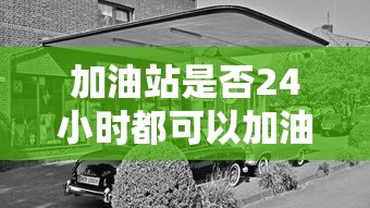 加油站是否24小时都可以加油？  第1张
