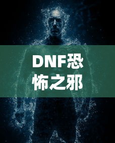DNF恐怖之邪念体攻略，轻松应对与战胜的秘诀  第1张