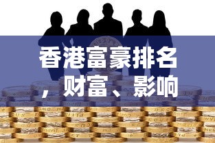 香港富豪排名，财富、影响力与未来展望  第1张