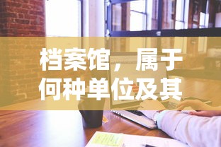 档案馆，单位类型及其职能概述  第1张