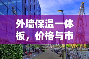 外墙保温一体板，价格与市场分析  第1张