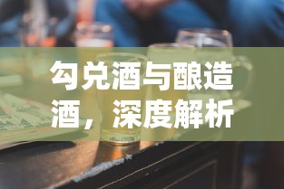 勾兑酒与酿造酒，深度解析酒类工艺的差异  第1张
