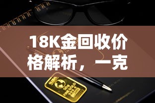 18K金回收价格解析，一克价值揭秘  第1张