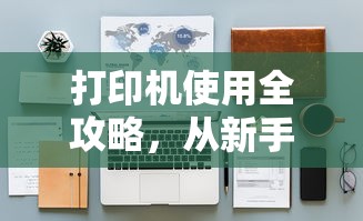 打印机使用全攻略，从新手到高手的详细视频教程  第1张