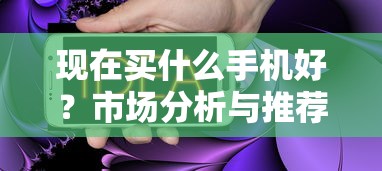 市场分析与推荐指南，现在买什么手机最合适？  第1张