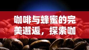 咖啡与蜂蜜的完美邂逅，探索咖啡中加蜂蜜的魅力  第1张