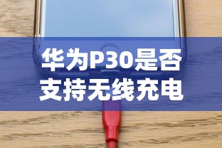 华为P30支持无线充电吗？全面解析与使用指南  第1张