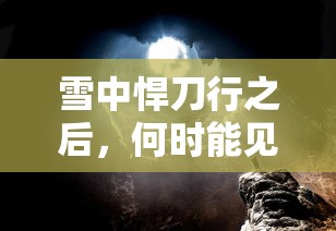 雪中悍刀行之后，何时能见全本完结？  第1张