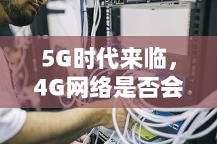 5G时代来临，4G网络是否会受到影响降速？  第1张