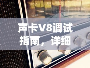 声卡V8调试指南，详细步骤与注意事项  第1张
