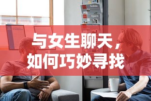 如何巧妙寻找话题与女生聊天  第1张