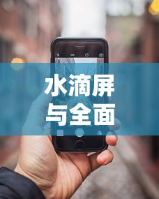水滴屏与全面屏，手机屏幕技术的两大革新  第1张
