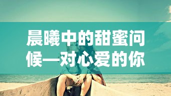 晨曦中的甜蜜问候，对心爱的你道一声早安的温馨致意  第1张