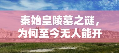 秦始皇陵墓之谜，为何至今仍无人能开启？  第1张