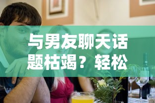 如何轻松应对与男友聊天话题枯竭？  第1张