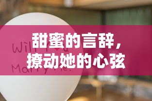 甜蜜言辞，撩动心弦，如何用暖心的话语俘获女朋友的心  第1张