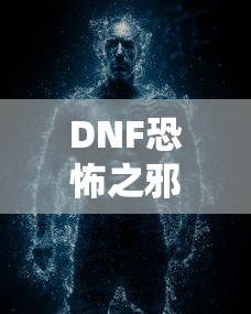 DNF恐怖之邪念体攻略，轻松应对与战胜的秘诀  第1张