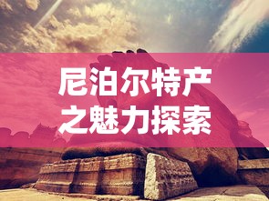 尼泊尔特产之魅力探索之旅  第1张