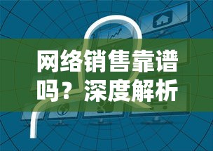 网络销售靠谱吗？——深度解析网络销售模式与消费者信任的关联  第1张