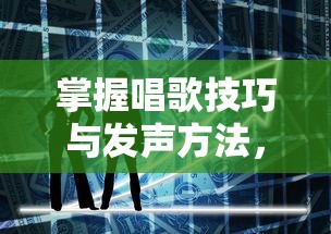 掌握唱歌技巧与发声方法，唱出动人歌声的艺术之道  第1张