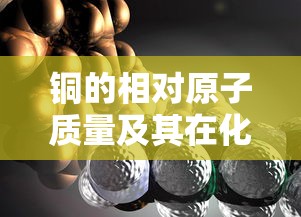 铜的相对原子质量及其在化学与工业中的广泛应用  第1张