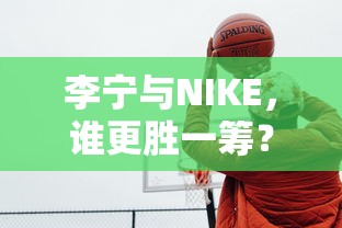 李宁与NIKE，谁在竞争中更胜一筹？  第1张