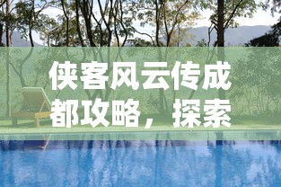 侠客风云传成都攻略，探索江湖秘境，尽享天府之国风采  第1张