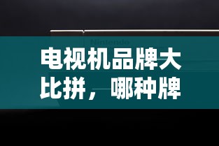 电视机品牌大比拼，哪种品牌电视机更优？  第1张