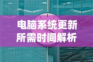 电脑系统更新所需时间解析  第1张