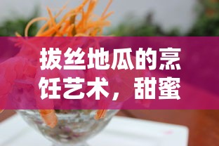 拔丝地瓜，甜蜜的诱惑与烹饪艺术  第1张