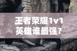 王者荣耀1v1英雄，谁是最强者？深度解析与探讨  第1张