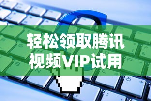 腾讯视频VIP试用领取指南，详细步骤与常见问题解答  第1张