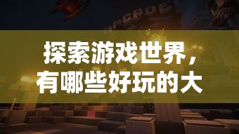 探索游戏世界，热门大型游戏推荐  第1张