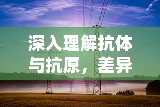 深入理解抗体与抗原，差异与作用解析  第1张