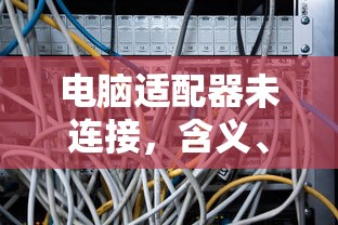 电脑适配器未连接的含义、原因及解决方案  第1张
