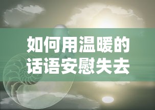 用温暖的话语安慰失去亲人的人，给予慰藉与支持的暖心之语  第1张