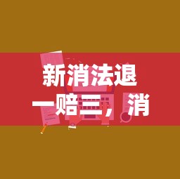 新消法下的退一赔三，消费者权益保护的新篇章  第1张