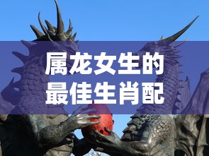 属龙女生最佳生肖配对指南  第1张