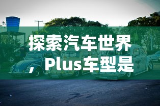 Plus车型，汽车世界中的探索与解析  第1张